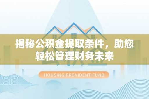 酉阳揭秘公积金提取条件，助您轻松管理财务未来