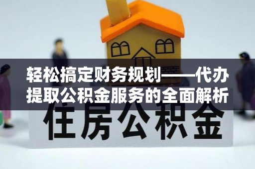 酉阳轻松搞定财务规划——代办提取公积金服务的全面解析