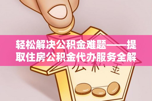 酉阳轻松解决公积金难题——提取住房公积金代办服务全解析