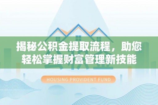 酉阳揭秘公积金提取流程，助您轻松掌握财富管理新技能