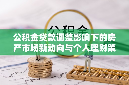 酉阳公积金贷款调整影响下的房产市场新动向与个人理财策略