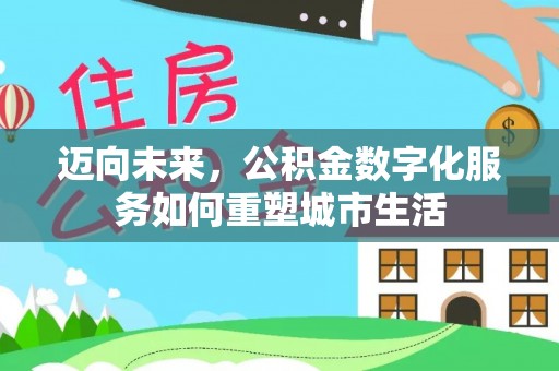 酉阳迈向未来，公积金数字化服务如何重塑城市生活