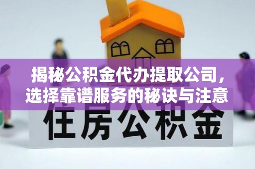 酉阳揭秘公积金代办提取公司，选择靠谱服务的秘诀与注意事项
