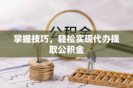 酉阳掌握技巧，轻松实现代办提取公积金
