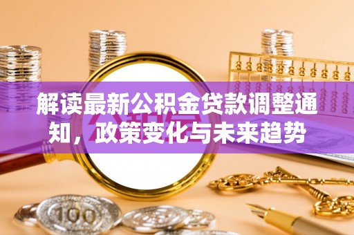 酉阳解读最新公积金贷款调整通知，政策变化与未来趋势
