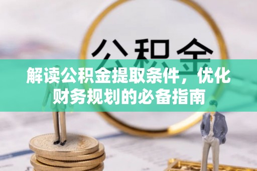 酉阳解读公积金提取条件，优化财务规划的必备指南