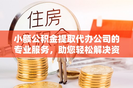 酉阳小额公积金提取代办公司的专业服务，助您轻松解决资金难题