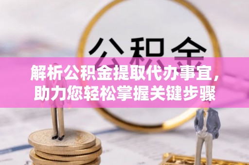 酉阳解析公积金提取代办事宜，助力您轻松掌握关键步骤