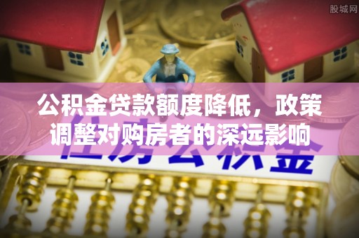 酉阳公积金贷款额度降低，政策调整对购房者的深远影响