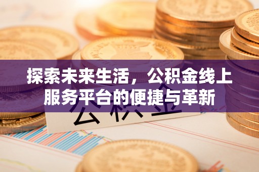 酉阳探索未来生活，公积金线上服务平台的便捷与革新