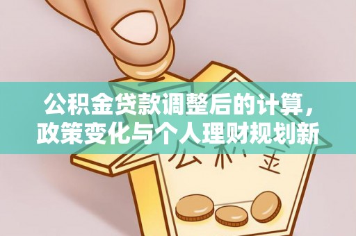 酉阳公积金贷款调整后的计算，政策变化与个人理财规划新方向