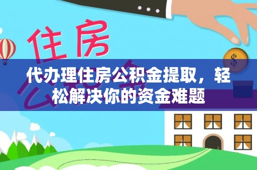 酉阳代办理住房公积金提取，轻松解决你的资金难题