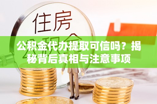 酉阳公积金代办提取可信吗？揭秘背后真相与注意事项