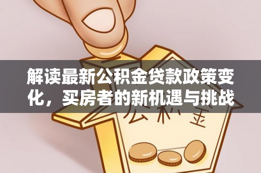 酉阳解读最新公积金贷款政策变化，买房者的新机遇与挑战