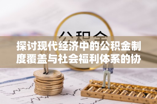 酉阳探讨现代经济中的公积金制度覆盖与社会福利体系的协同发展