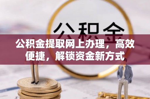 酉阳公积金提取网上办理，高效便捷，解锁资金新方式
