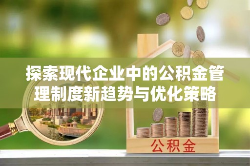 酉阳探索现代企业中的公积金管理制度新趋势与优化策略