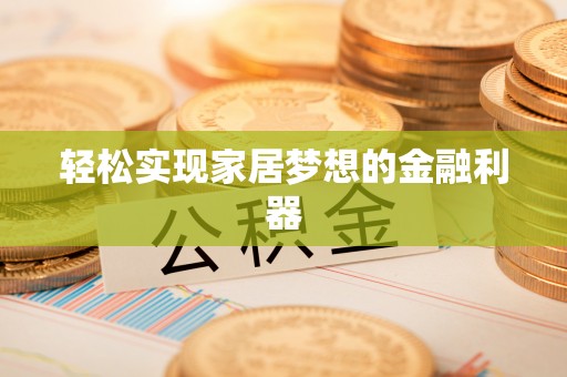 酉阳轻松实现家居梦想的金融利器