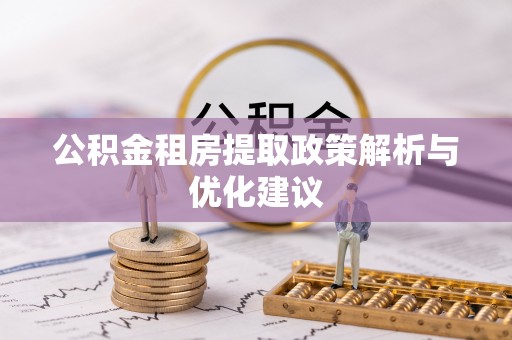 酉阳公积金租房提取政策解析与优化建议