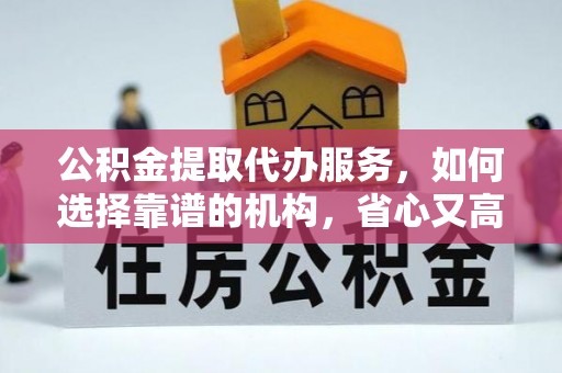 酉阳公积金提取代办服务，如何选择靠谱的机构，省心又高效