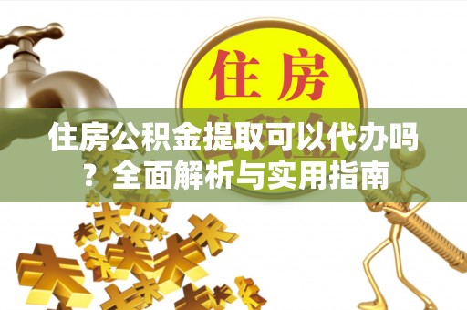 酉阳住房公积金提取可以代办吗？全面解析与实用指南