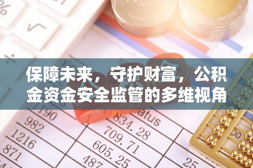 酉阳保障未来，守护财富，公积金资金安全监管的多维视角