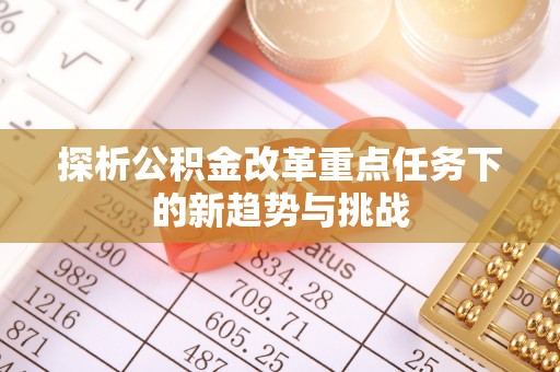 酉阳探析公积金改革重点任务下的新趋势与挑战