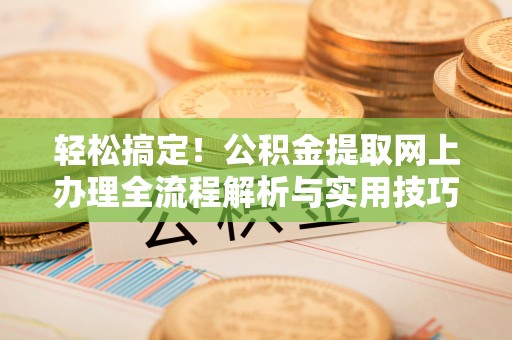 酉阳轻松搞定！公积金提取网上办理全流程解析与实用技巧