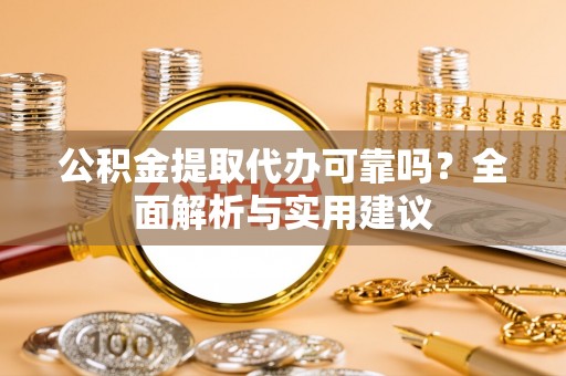 酉阳公积金提取代办可靠吗？全面解析与实用建议
