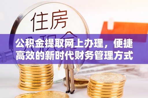 酉阳公积金提取网上办理，便捷高效的新时代财务管理方式