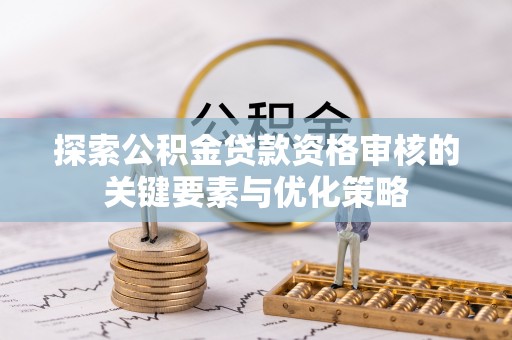 酉阳探索公积金贷款资格审核的关键要素与优化策略