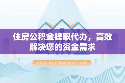 酉阳住房公积金提取代办，高效解决您的资金需求