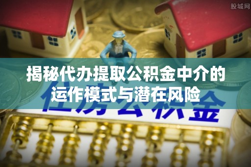 酉阳揭秘代办提取公积金中介的运作模式与潜在风险