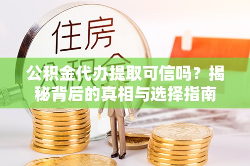 酉阳公积金代办提取可信吗？揭秘背后的真相与选择指南