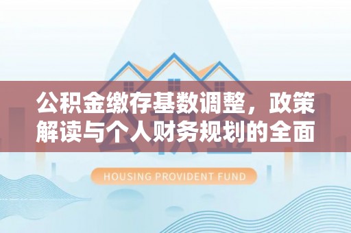 酉阳公积金缴存基数调整，政策解读与个人财务规划的全面分析