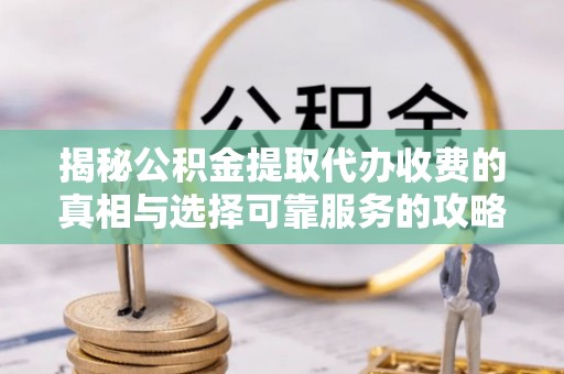 酉阳揭秘公积金提取代办收费的真相与选择可靠服务的攻略