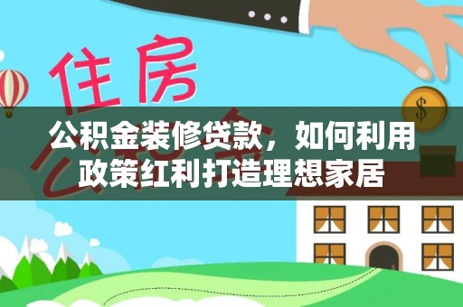 酉阳公积金装修贷款，如何利用政策红利打造理想家居