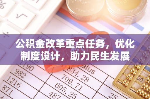 酉阳公积金改革重点任务，优化制度设计，助力民生发展