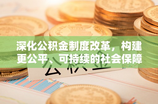 酉阳深化公积金制度改革，构建更公平、可持续的社会保障体系