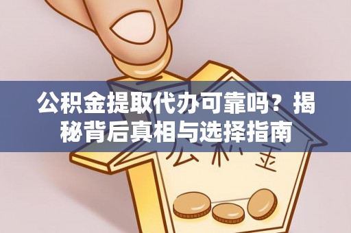 酉阳公积金提取代办可靠吗？揭秘背后真相与选择指南