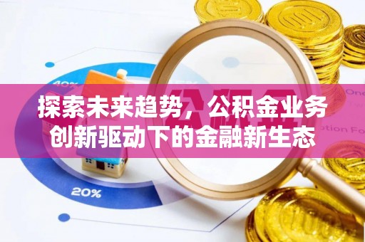 酉阳探索未来趋势，公积金业务创新驱动下的金融新生态