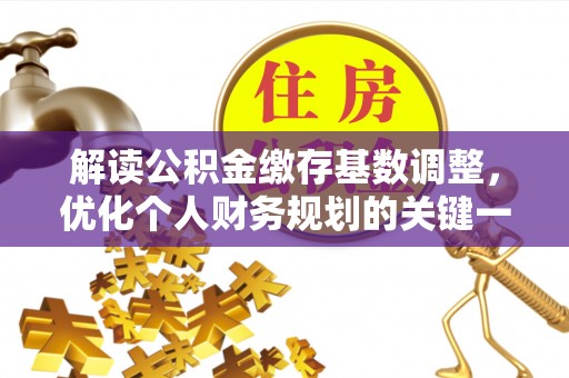 酉阳解读公积金缴存基数调整，优化个人财务规划的关键一步