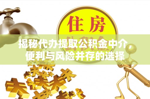 酉阳揭秘代办提取公积金中介，便利与风险并存的选择