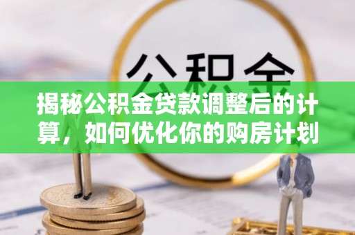 酉阳揭秘公积金贷款调整后的计算，如何优化你的购房计划