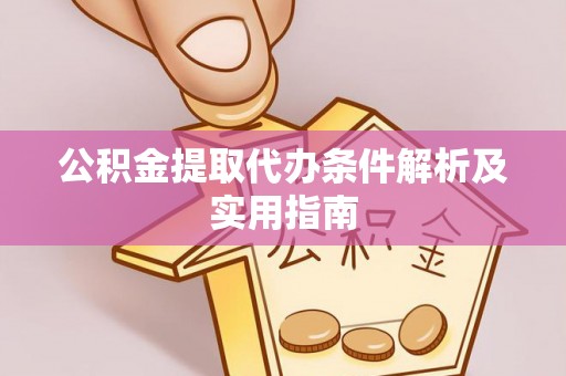 酉阳公积金提取代办条件解析及实用指南