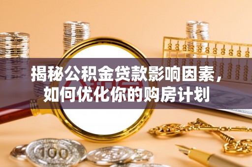 酉阳揭秘公积金贷款影响因素，如何优化你的购房计划