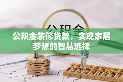 酉阳公积金装修贷款，实现家居梦想的智慧选择