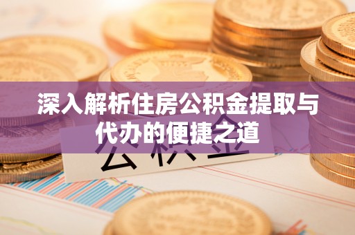 酉阳深入解析住房公积金提取与代办的便捷之道