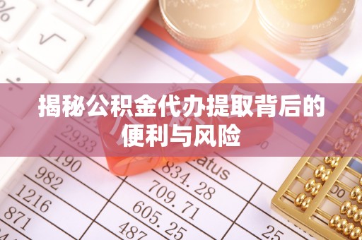 酉阳揭秘公积金代办提取背后的便利与风险