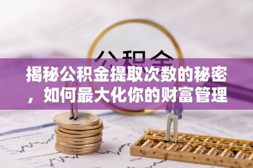 酉阳揭秘公积金提取次数的秘密，如何最大化你的财富管理